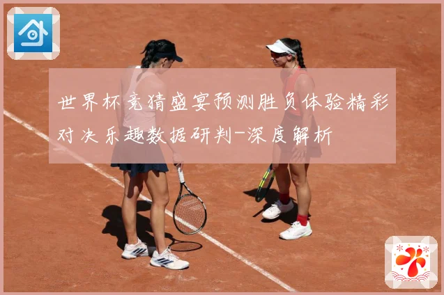 世界杯竞猜盛宴预测胜负体验精彩对决乐趣数据研判-深度解析