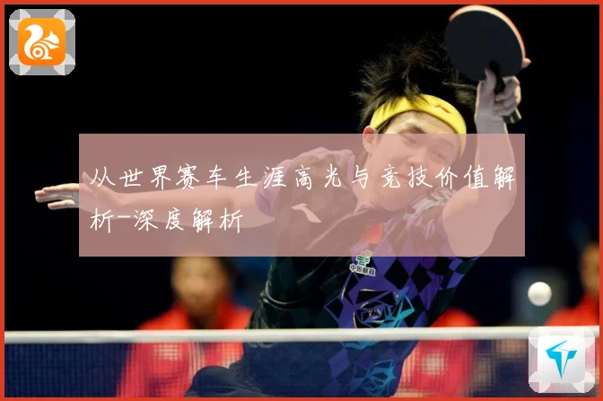 从世界赛车生涯高光与竞技价值解析-深度解析