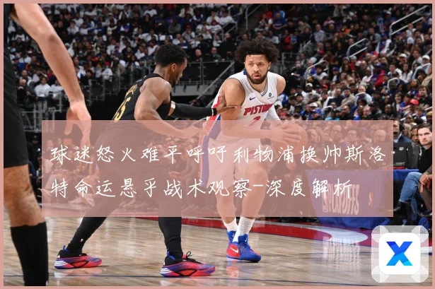 球迷怒火难平呼吁利物浦换帅斯洛特命运悬乎战术观察-深度解析
