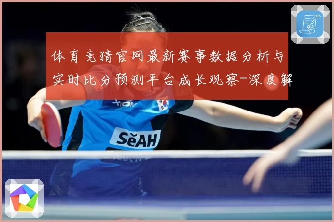 体育竞猜官网最新赛事数据分析与实时比分预测平台成长观察-深度解析