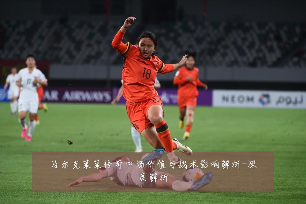 马尔克莱莱传奇中场价值与战术影响解析-深度解析