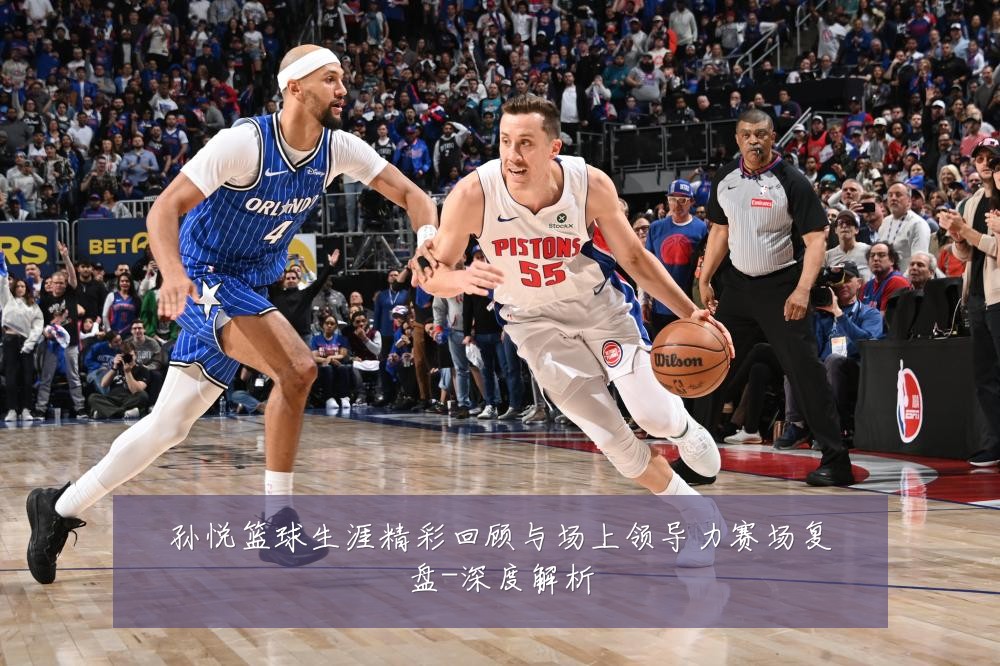 孙悦篮球生涯精彩回顾与场上领导力赛场复盘-深度解析