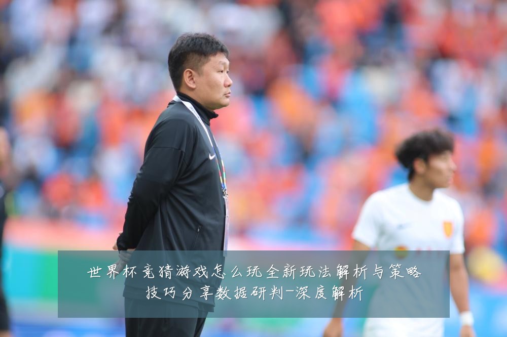 世界杯竞猜游戏怎么玩全新玩法解析与策略技巧分享数据研判-深度解析