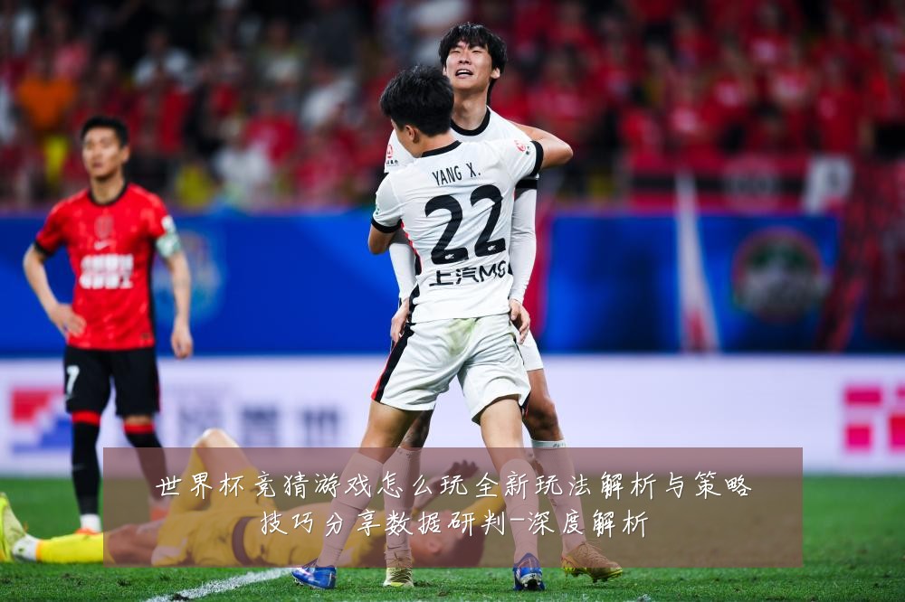 世界杯竞猜游戏怎么玩全新玩法解析与策略技巧分享数据研判-深度解析