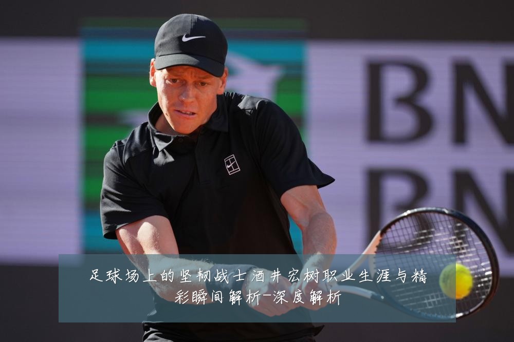 足球场上的坚韧战士酒井宏树职业生涯与精彩瞬间解析-深度解析