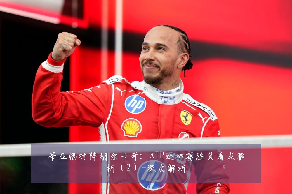 蒂亚福对阵胡尔卡奇:ATP巡回赛胜负看点解析(2)-深度解析