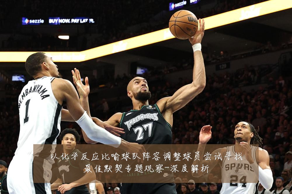 以化学反应比喻球队阵容调整球员尝试寻找最佳默契专题观察-深度解析