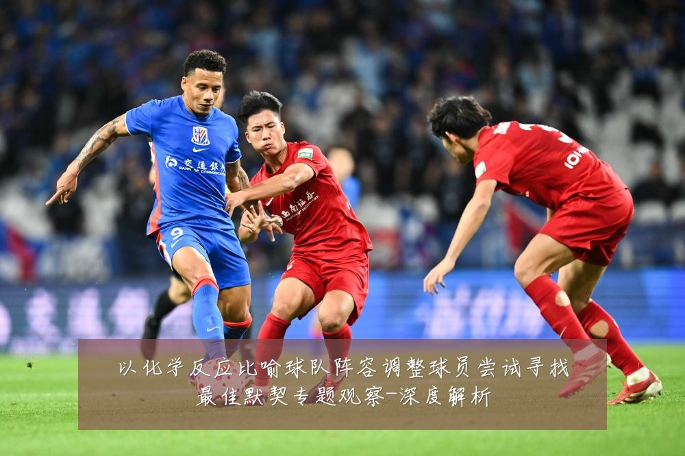以化学反应比喻球队阵容调整球员尝试寻找最佳默契专题观察-深度解析